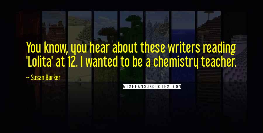 Susan Barker Quotes: You know, you hear about these writers reading 'Lolita' at 12. I wanted to be a chemistry teacher.