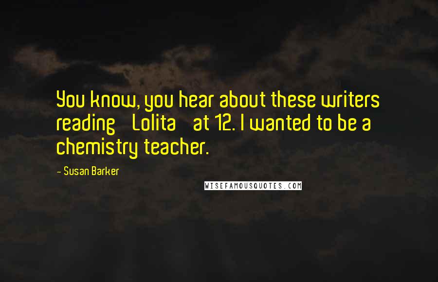 Susan Barker Quotes: You know, you hear about these writers reading 'Lolita' at 12. I wanted to be a chemistry teacher.