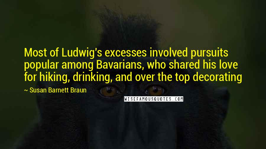 Susan Barnett Braun Quotes: Most of Ludwig's excesses involved pursuits popular among Bavarians, who shared his love for hiking, drinking, and over the top decorating