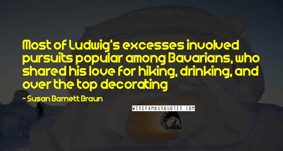 Susan Barnett Braun Quotes: Most of Ludwig's excesses involved pursuits popular among Bavarians, who shared his love for hiking, drinking, and over the top decorating