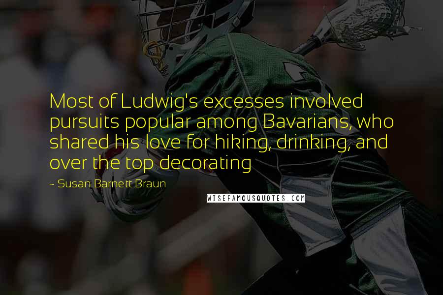 Susan Barnett Braun Quotes: Most of Ludwig's excesses involved pursuits popular among Bavarians, who shared his love for hiking, drinking, and over the top decorating