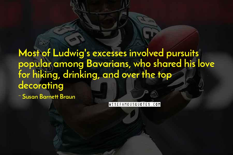 Susan Barnett Braun Quotes: Most of Ludwig's excesses involved pursuits popular among Bavarians, who shared his love for hiking, drinking, and over the top decorating