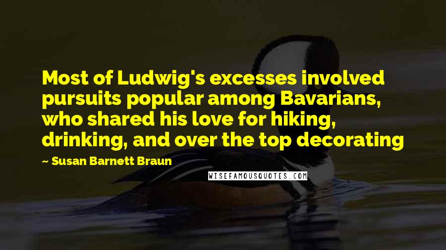 Susan Barnett Braun Quotes: Most of Ludwig's excesses involved pursuits popular among Bavarians, who shared his love for hiking, drinking, and over the top decorating