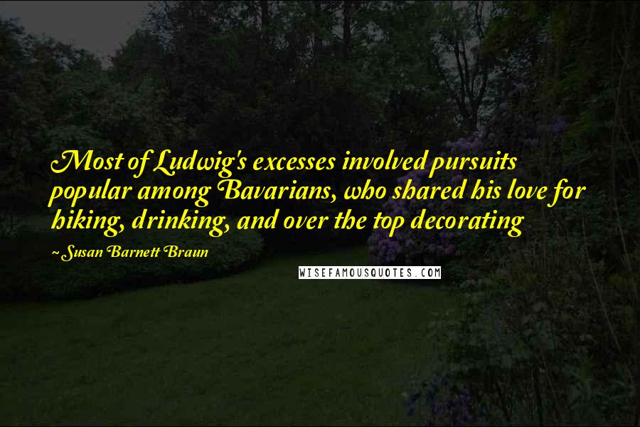 Susan Barnett Braun Quotes: Most of Ludwig's excesses involved pursuits popular among Bavarians, who shared his love for hiking, drinking, and over the top decorating