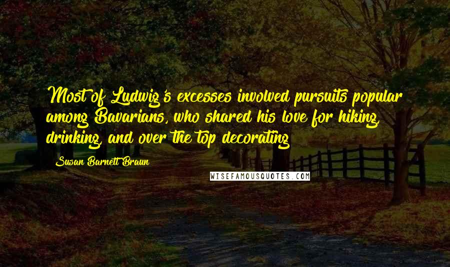 Susan Barnett Braun Quotes: Most of Ludwig's excesses involved pursuits popular among Bavarians, who shared his love for hiking, drinking, and over the top decorating