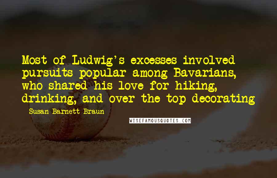 Susan Barnett Braun Quotes: Most of Ludwig's excesses involved pursuits popular among Bavarians, who shared his love for hiking, drinking, and over the top decorating