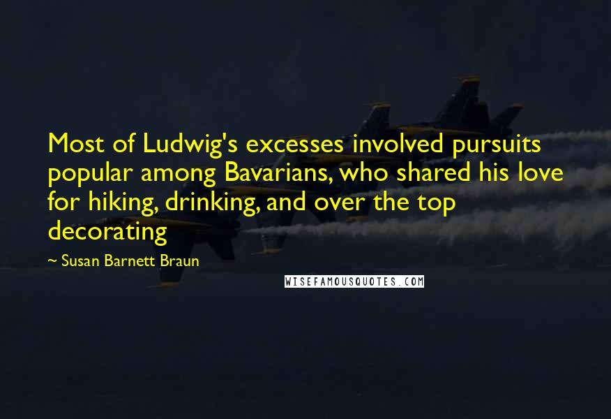 Susan Barnett Braun Quotes: Most of Ludwig's excesses involved pursuits popular among Bavarians, who shared his love for hiking, drinking, and over the top decorating