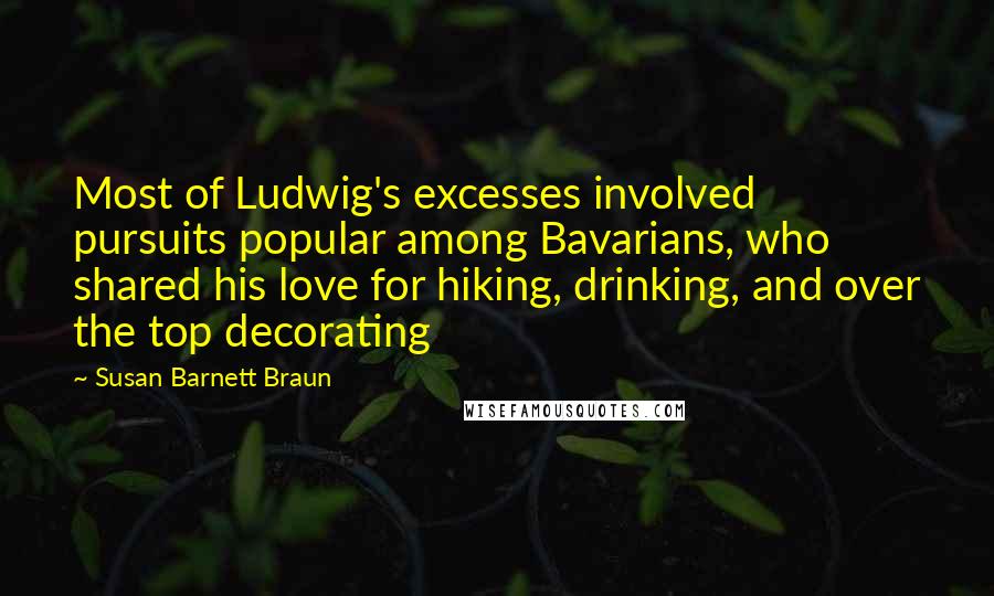 Susan Barnett Braun Quotes: Most of Ludwig's excesses involved pursuits popular among Bavarians, who shared his love for hiking, drinking, and over the top decorating