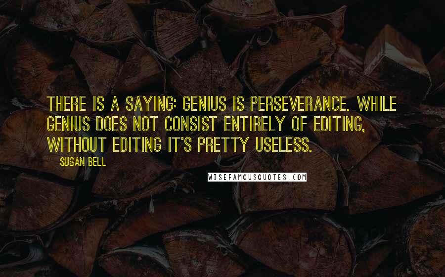 Susan Bell Quotes: There is a saying: Genius is perseverance. While genius does not consist entirely of editing, without editing it's pretty useless.