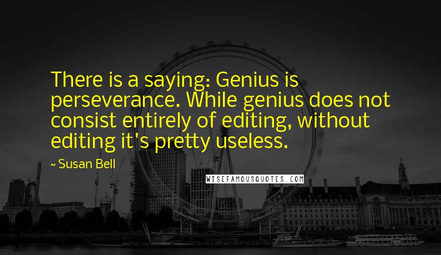 Susan Bell Quotes: There is a saying: Genius is perseverance. While genius does not consist entirely of editing, without editing it's pretty useless.