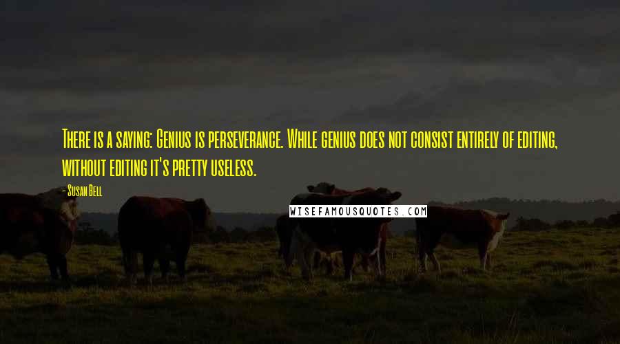 Susan Bell Quotes: There is a saying: Genius is perseverance. While genius does not consist entirely of editing, without editing it's pretty useless.