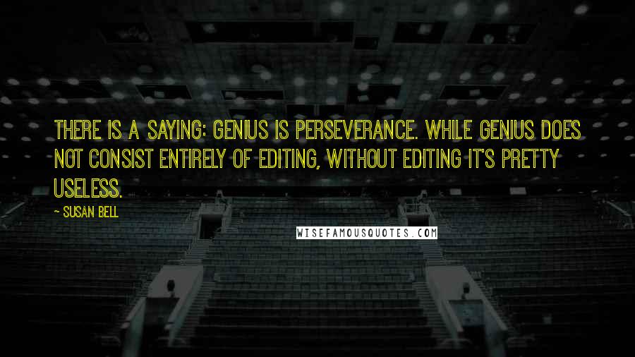 Susan Bell Quotes: There is a saying: Genius is perseverance. While genius does not consist entirely of editing, without editing it's pretty useless.