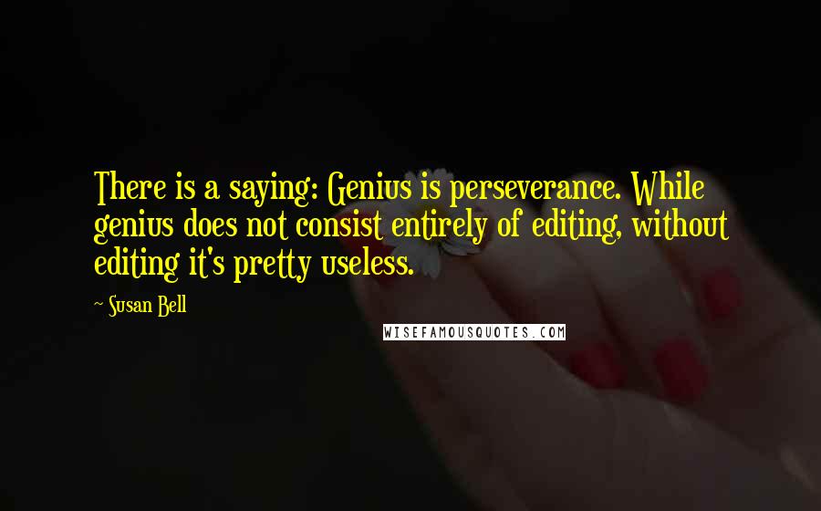 Susan Bell Quotes: There is a saying: Genius is perseverance. While genius does not consist entirely of editing, without editing it's pretty useless.