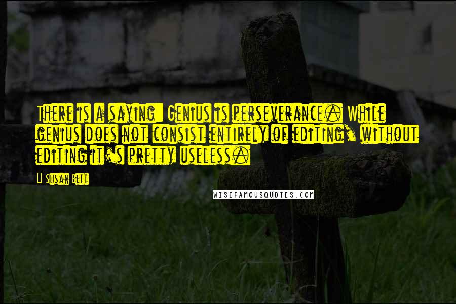 Susan Bell Quotes: There is a saying: Genius is perseverance. While genius does not consist entirely of editing, without editing it's pretty useless.