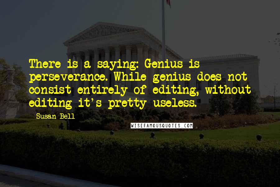 Susan Bell Quotes: There is a saying: Genius is perseverance. While genius does not consist entirely of editing, without editing it's pretty useless.