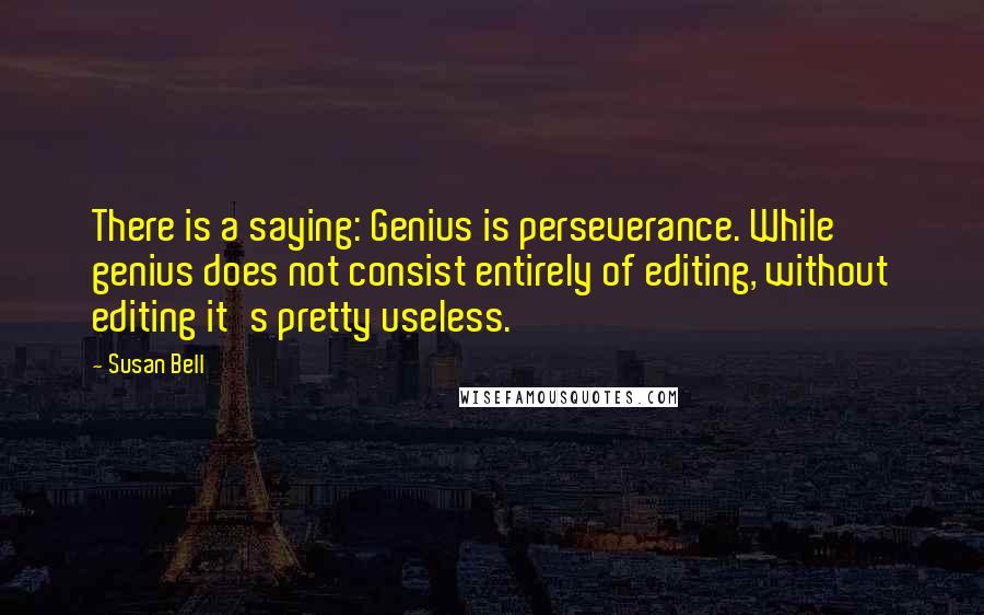 Susan Bell Quotes: There is a saying: Genius is perseverance. While genius does not consist entirely of editing, without editing it's pretty useless.