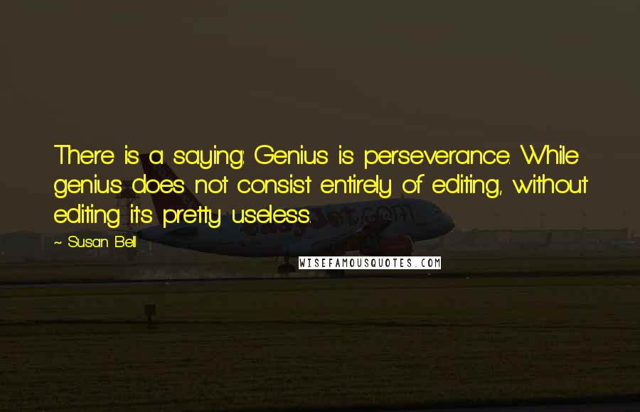 Susan Bell Quotes: There is a saying: Genius is perseverance. While genius does not consist entirely of editing, without editing it's pretty useless.