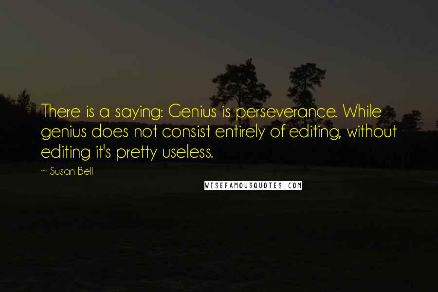 Susan Bell Quotes: There is a saying: Genius is perseverance. While genius does not consist entirely of editing, without editing it's pretty useless.