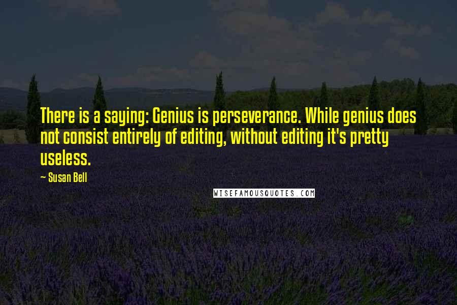 Susan Bell Quotes: There is a saying: Genius is perseverance. While genius does not consist entirely of editing, without editing it's pretty useless.