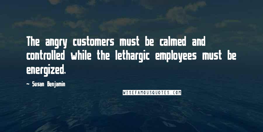 Susan Benjamin Quotes: The angry customers must be calmed and controlled while the lethargic employees must be energized.