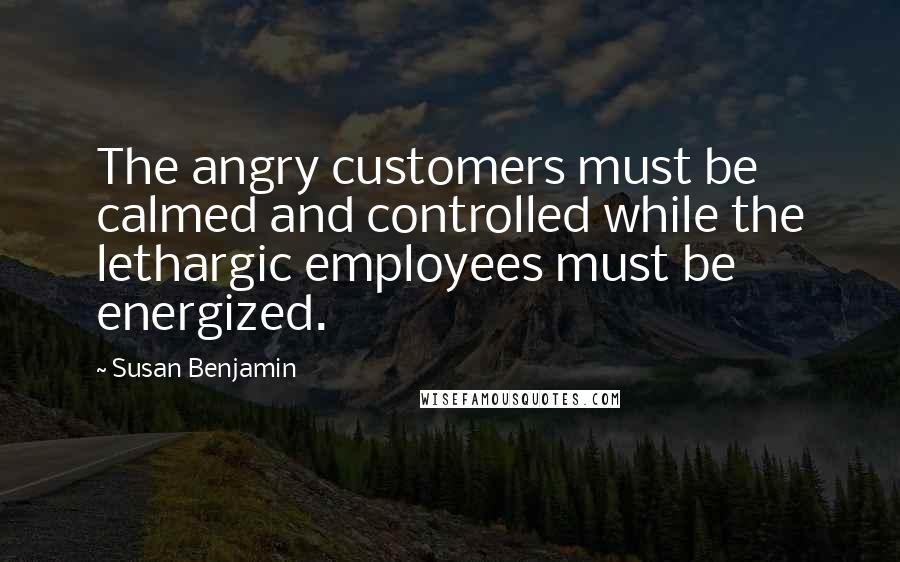 Susan Benjamin Quotes: The angry customers must be calmed and controlled while the lethargic employees must be energized.