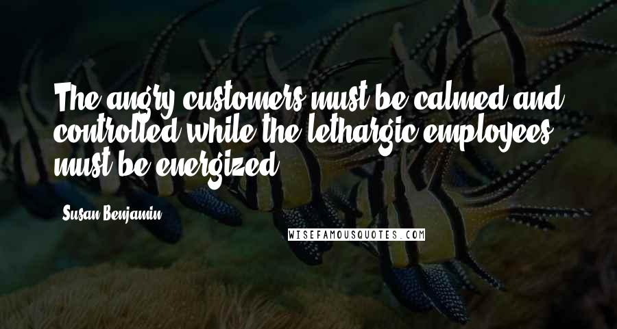 Susan Benjamin Quotes: The angry customers must be calmed and controlled while the lethargic employees must be energized.