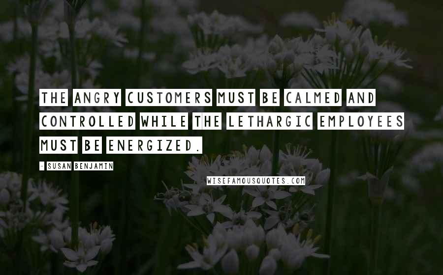 Susan Benjamin Quotes: The angry customers must be calmed and controlled while the lethargic employees must be energized.