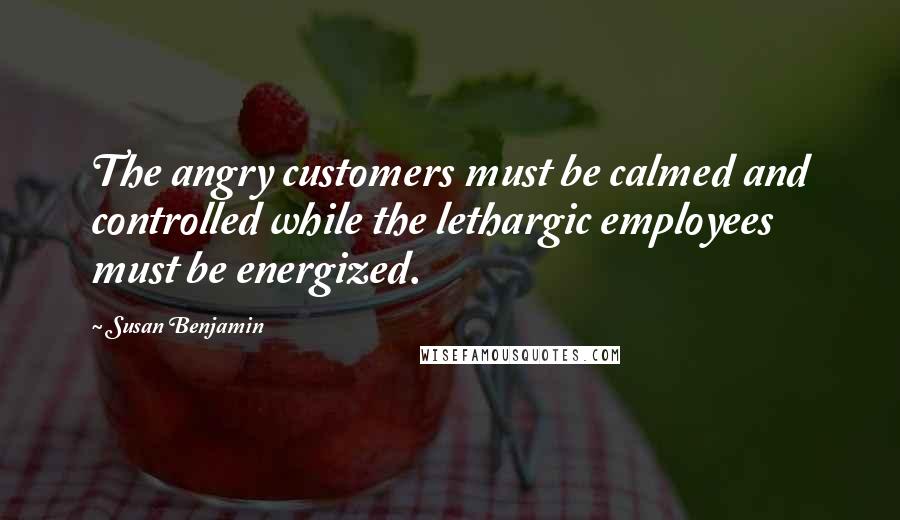 Susan Benjamin Quotes: The angry customers must be calmed and controlled while the lethargic employees must be energized.