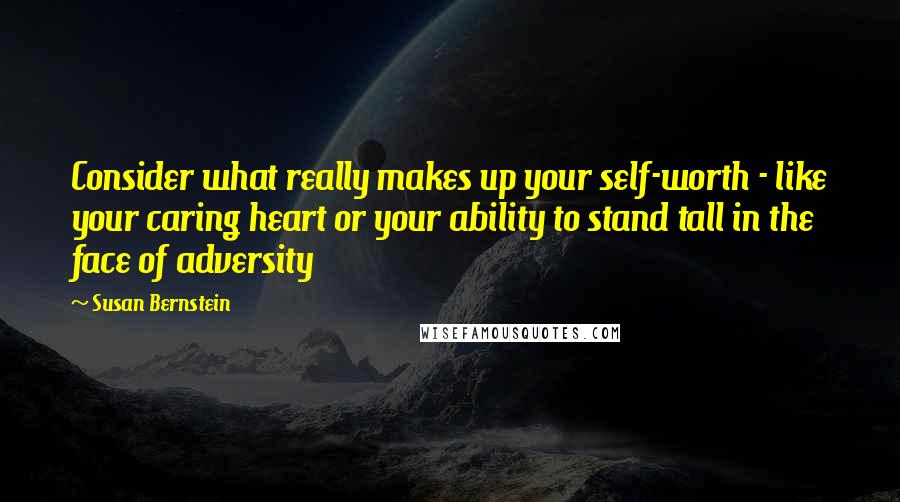 Susan Bernstein Quotes: Consider what really makes up your self-worth - like your caring heart or your ability to stand tall in the face of adversity