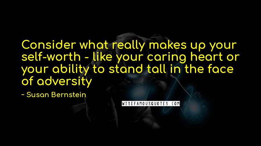 Susan Bernstein Quotes: Consider what really makes up your self-worth - like your caring heart or your ability to stand tall in the face of adversity