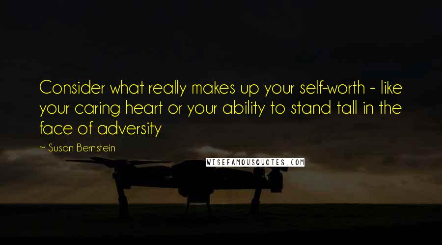 Susan Bernstein Quotes: Consider what really makes up your self-worth - like your caring heart or your ability to stand tall in the face of adversity