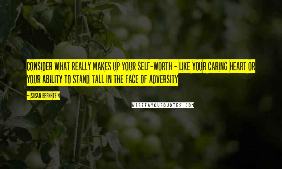 Susan Bernstein Quotes: Consider what really makes up your self-worth - like your caring heart or your ability to stand tall in the face of adversity