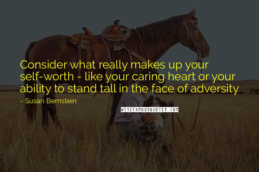 Susan Bernstein Quotes: Consider what really makes up your self-worth - like your caring heart or your ability to stand tall in the face of adversity