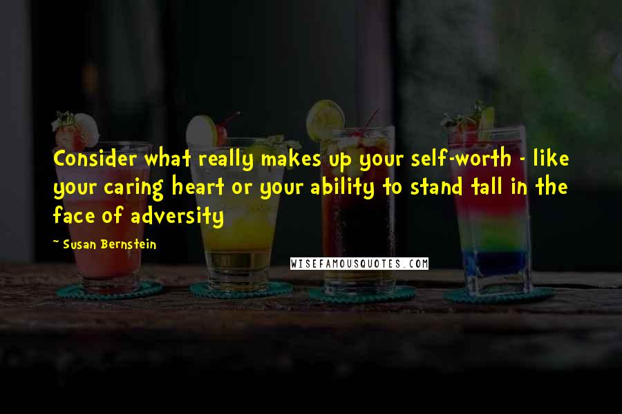 Susan Bernstein Quotes: Consider what really makes up your self-worth - like your caring heart or your ability to stand tall in the face of adversity