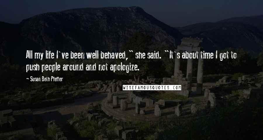 Susan Beth Pfeffer Quotes: All my life I've been well behaved," she said. "It's about time I got to push people around and not apologize.