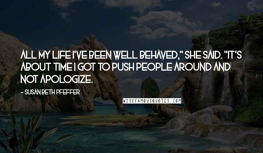 Susan Beth Pfeffer Quotes: All my life I've been well behaved," she said. "It's about time I got to push people around and not apologize.