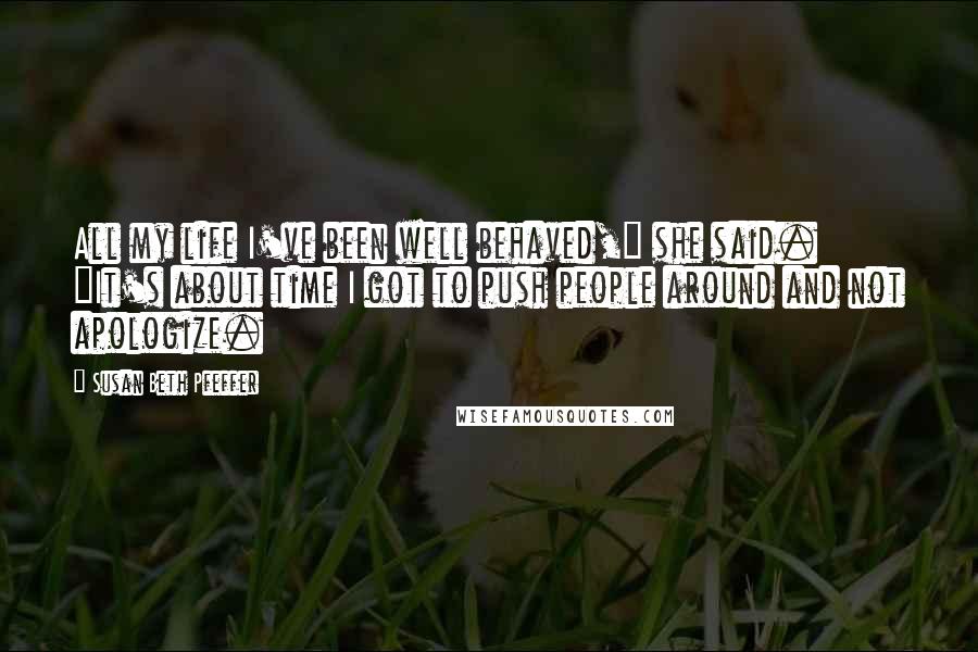 Susan Beth Pfeffer Quotes: All my life I've been well behaved," she said. "It's about time I got to push people around and not apologize.