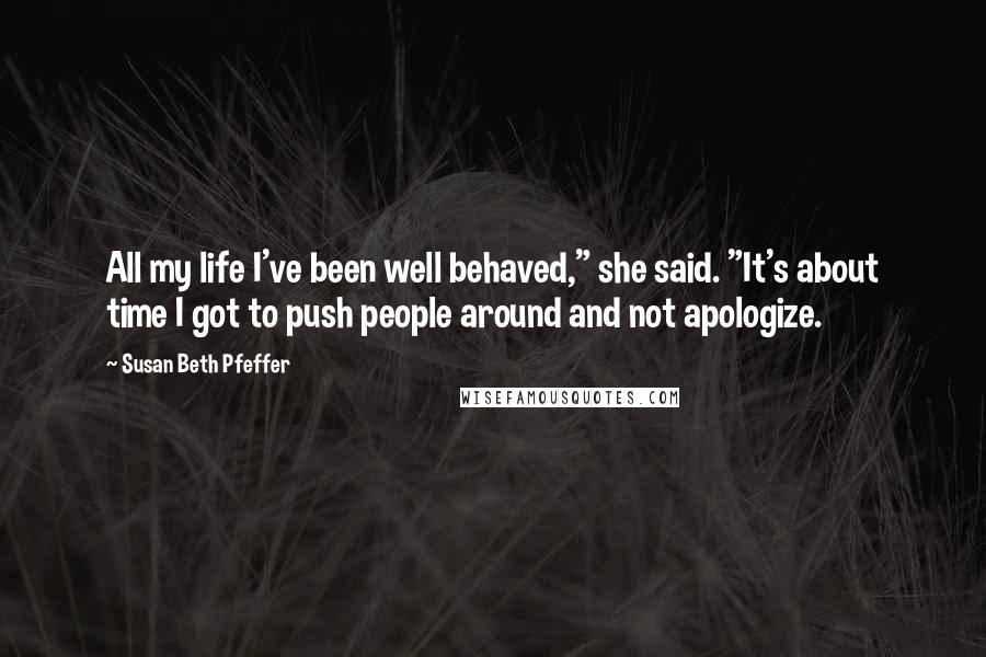 Susan Beth Pfeffer Quotes: All my life I've been well behaved," she said. "It's about time I got to push people around and not apologize.