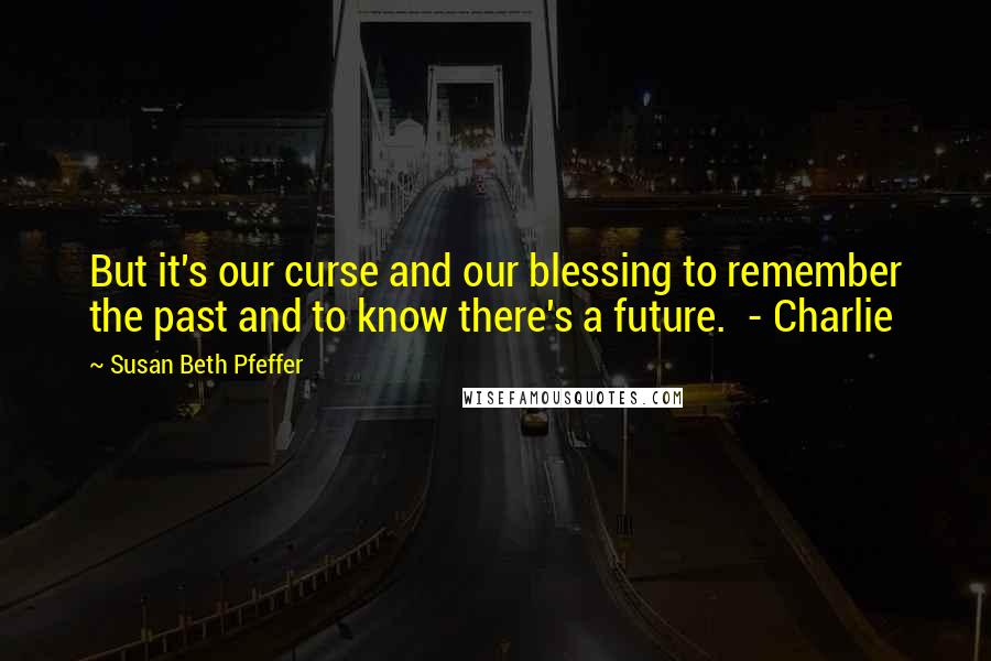 Susan Beth Pfeffer Quotes: But it's our curse and our blessing to remember the past and to know there's a future. - Charlie