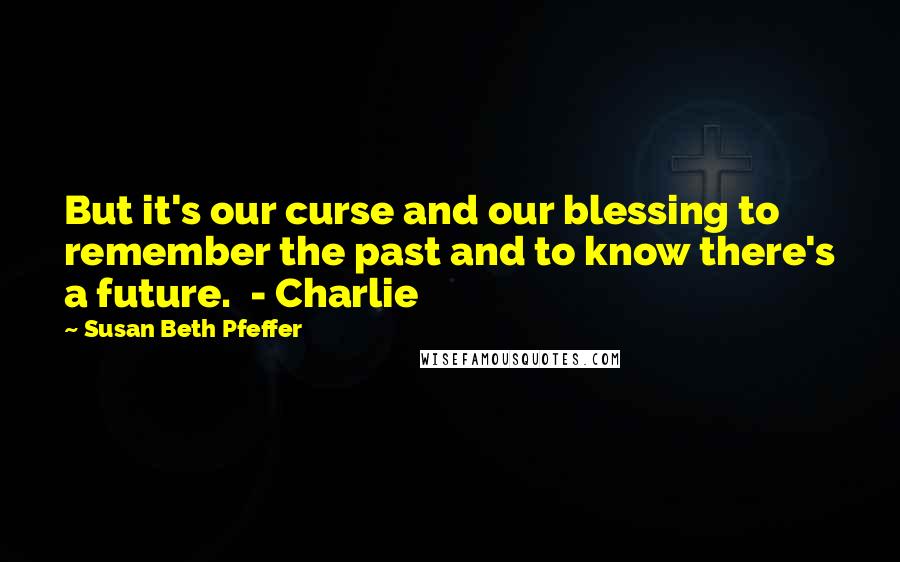 Susan Beth Pfeffer Quotes: But it's our curse and our blessing to remember the past and to know there's a future.  - Charlie