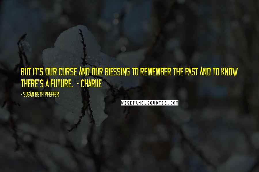 Susan Beth Pfeffer Quotes: But it's our curse and our blessing to remember the past and to know there's a future.  - Charlie