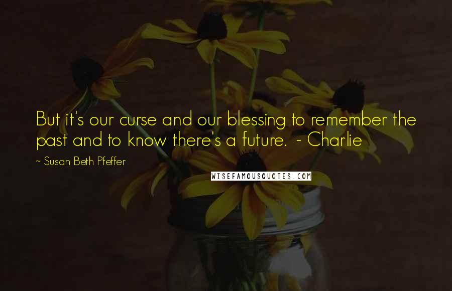 Susan Beth Pfeffer Quotes: But it's our curse and our blessing to remember the past and to know there's a future.  - Charlie