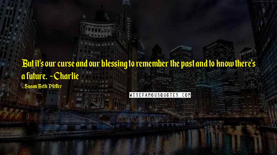 Susan Beth Pfeffer Quotes: But it's our curse and our blessing to remember the past and to know there's a future.  - Charlie