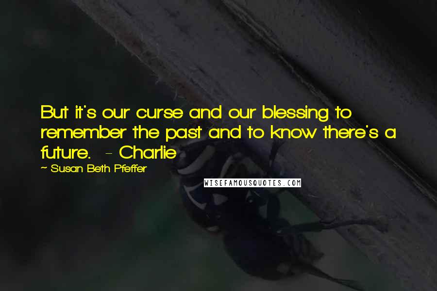 Susan Beth Pfeffer Quotes: But it's our curse and our blessing to remember the past and to know there's a future.  - Charlie