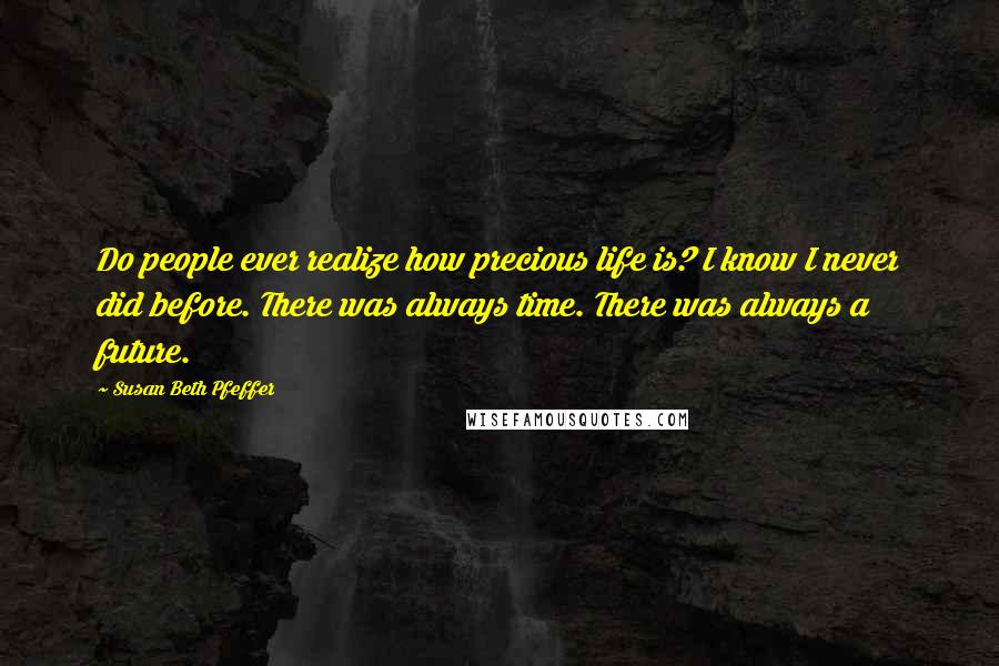 Susan Beth Pfeffer Quotes: Do people ever realize how precious life is? I know I never did before. There was always time. There was always a future.