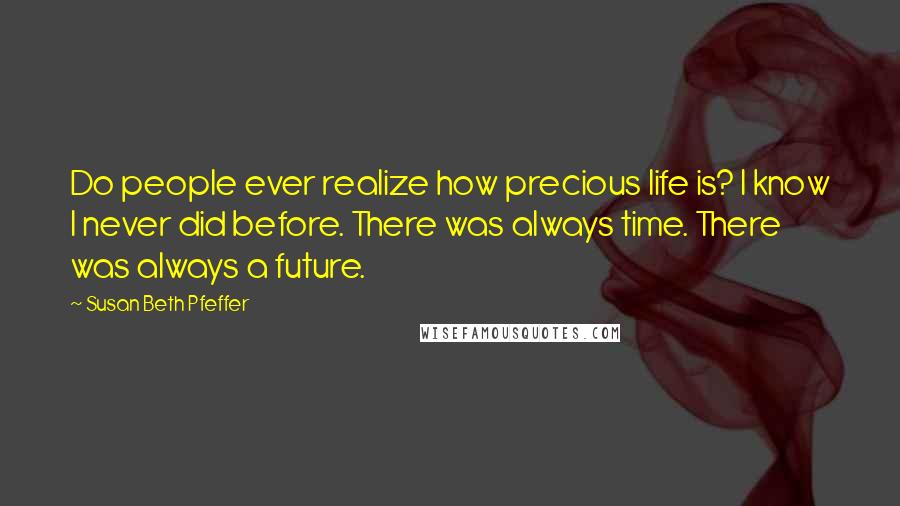 Susan Beth Pfeffer Quotes: Do people ever realize how precious life is? I know I never did before. There was always time. There was always a future.