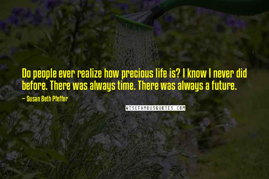 Susan Beth Pfeffer Quotes: Do people ever realize how precious life is? I know I never did before. There was always time. There was always a future.