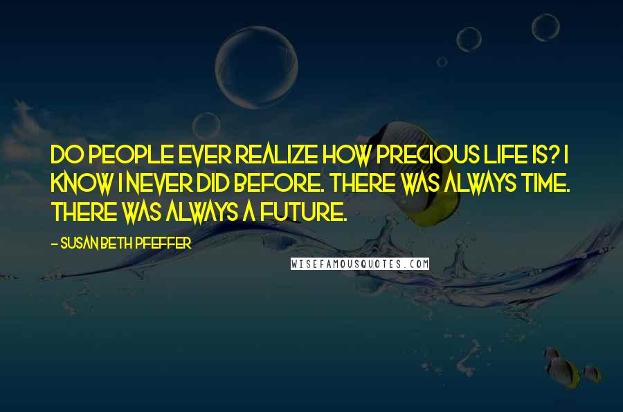 Susan Beth Pfeffer Quotes: Do people ever realize how precious life is? I know I never did before. There was always time. There was always a future.