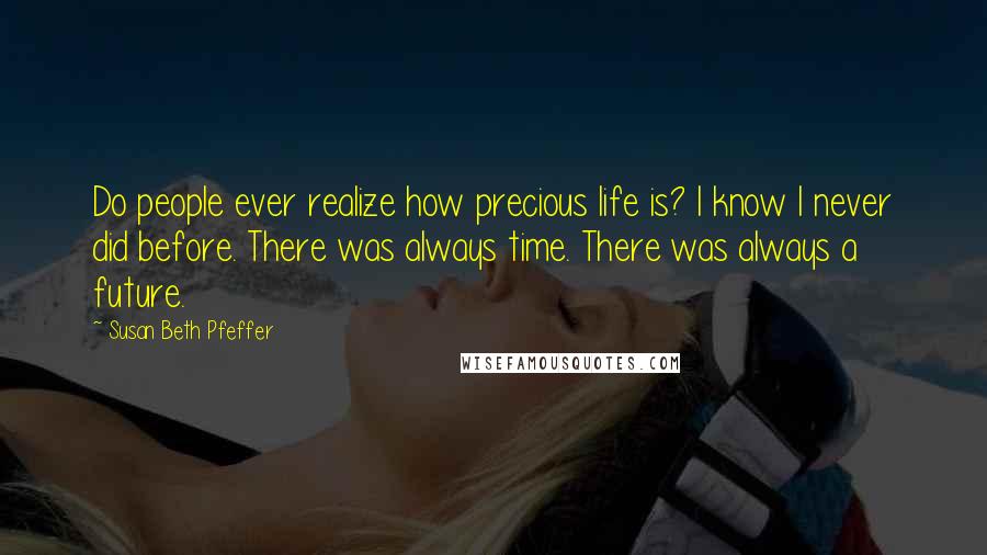 Susan Beth Pfeffer Quotes: Do people ever realize how precious life is? I know I never did before. There was always time. There was always a future.