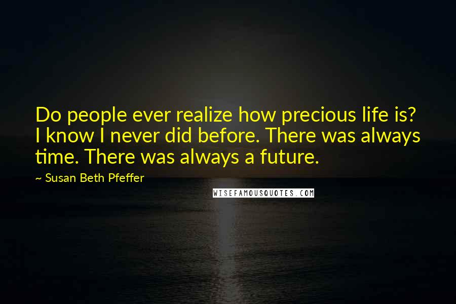 Susan Beth Pfeffer Quotes: Do people ever realize how precious life is? I know I never did before. There was always time. There was always a future.